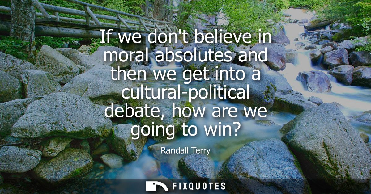 If we dont believe in moral absolutes and then we get into a cultural-political debate, how are we going to win?