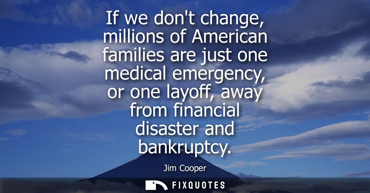 If we dont change, millions of American families are just one medical emergency, or one layoff, away from financial disa