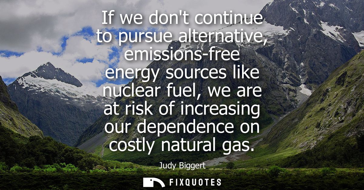 If we dont continue to pursue alternative, emissions-free energy sources like nuclear fuel, we are at risk of increasing