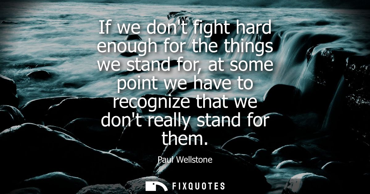 If we dont fight hard enough for the things we stand for, at some point we have to recognize that we dont really stand f