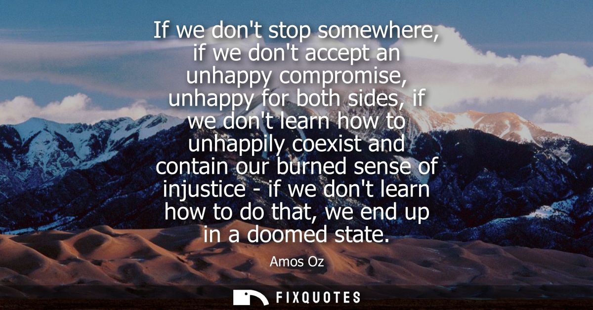 If we dont stop somewhere, if we dont accept an unhappy compromise, unhappy for both sides, if we dont learn how to unha