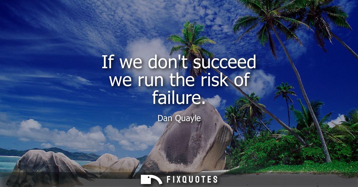 If we dont succeed we run the risk of failure