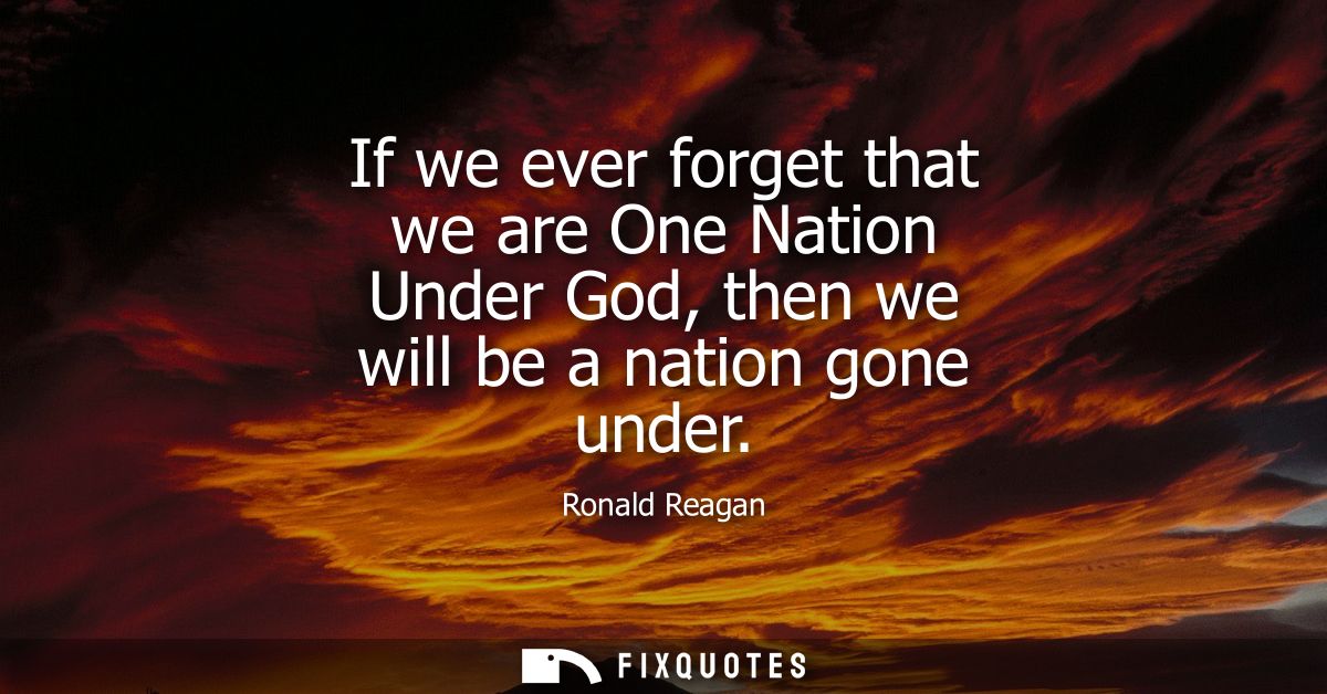 If we ever forget that we are One Nation Under God, then we will be a nation gone under