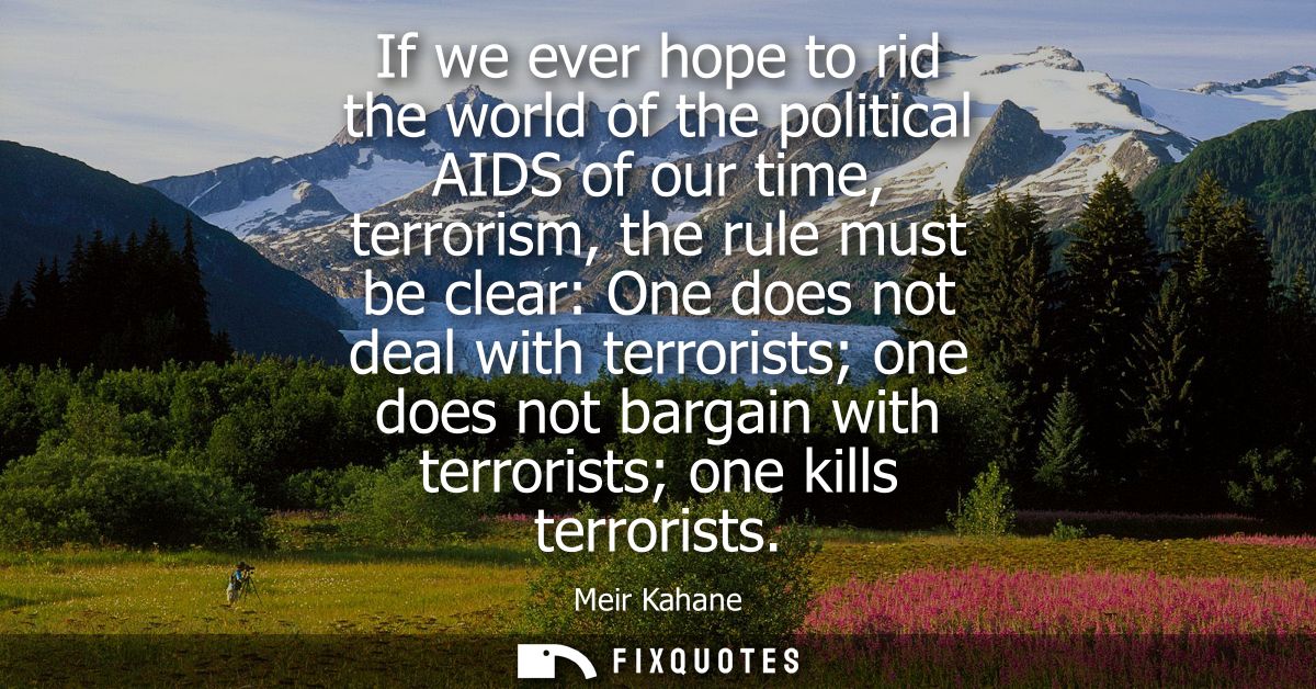 If we ever hope to rid the world of the political AIDS of our time, terrorism, the rule must be clear: One does not deal