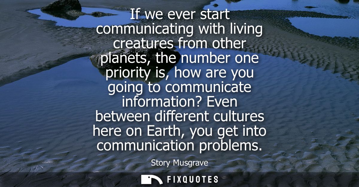 If we ever start communicating with living creatures from other planets, the number one priority is, how are you going t