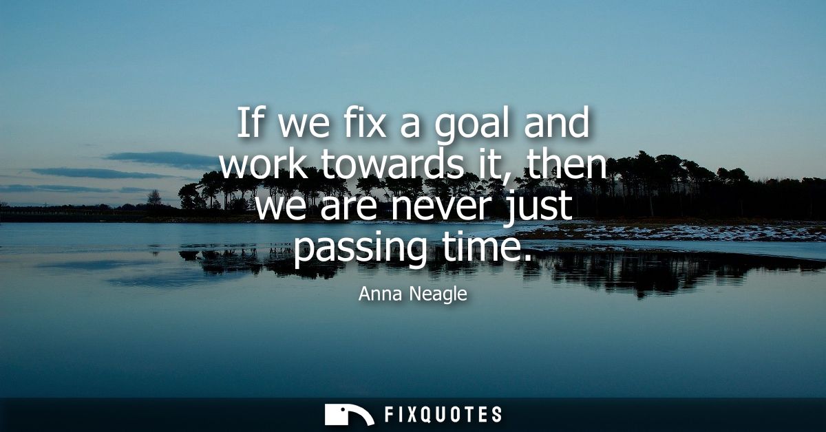 If we fix a goal and work towards it, then we are never just passing time