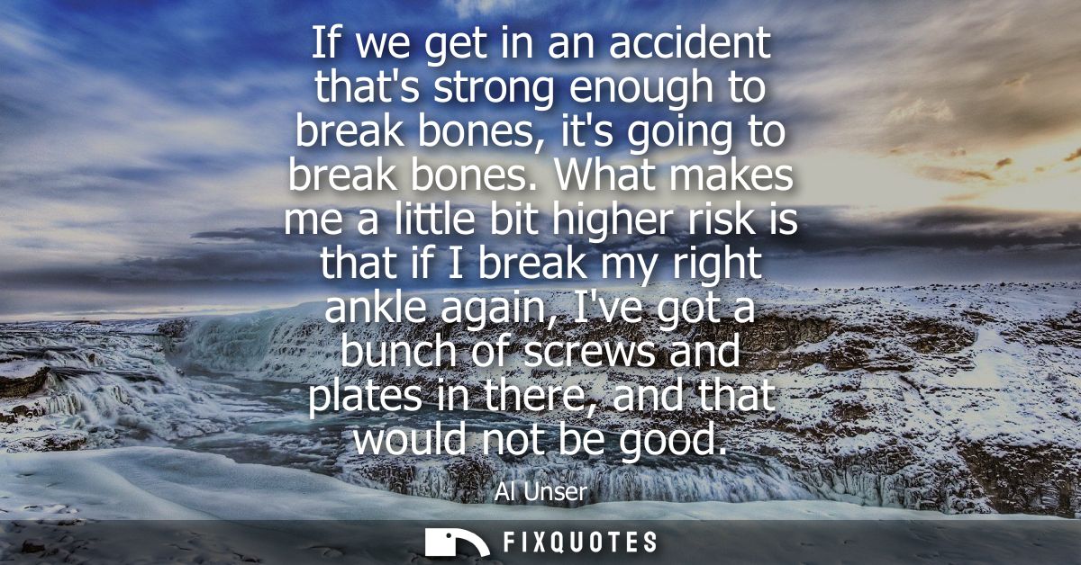 If we get in an accident thats strong enough to break bones, its going to break bones. What makes me a little bit higher