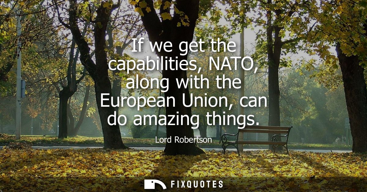 If we get the capabilities, NATO, along with the European Union, can do amazing things