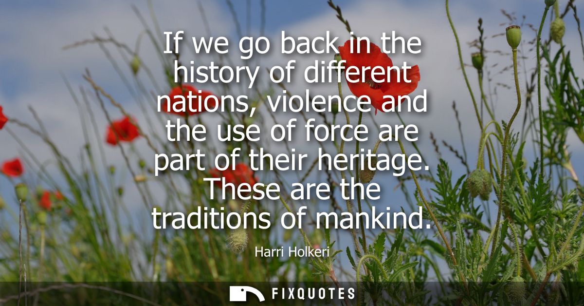 If we go back in the history of different nations, violence and the use of force are part of their heritage. These are t