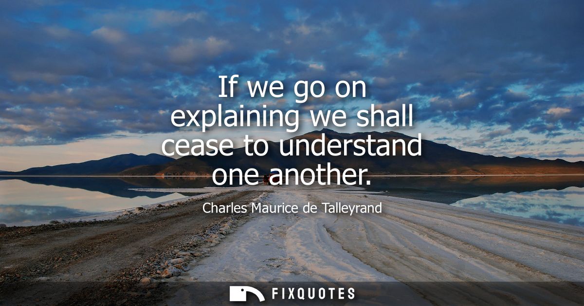 If we go on explaining we shall cease to understand one another