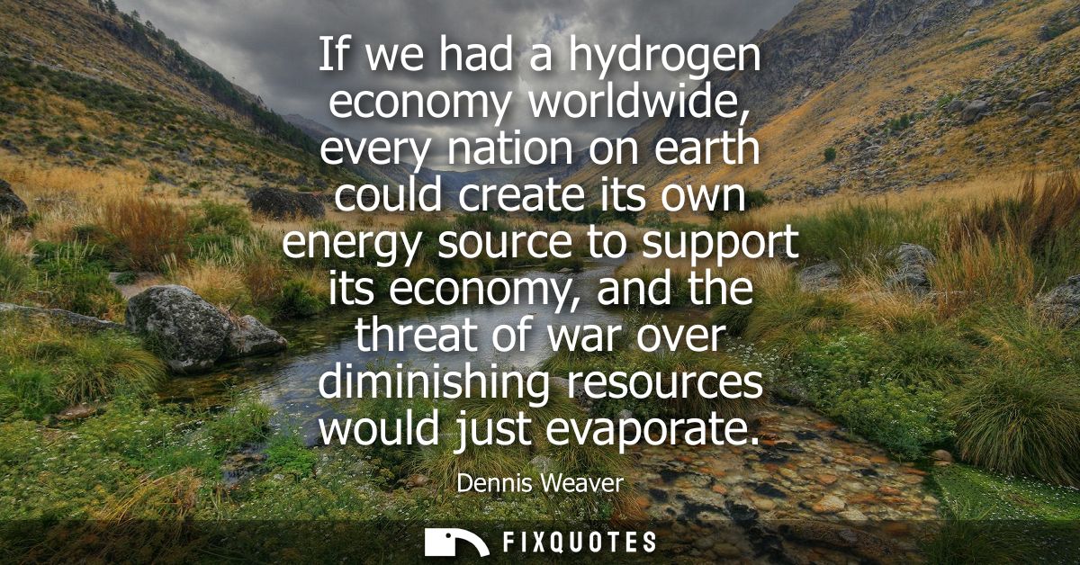If we had a hydrogen economy worldwide, every nation on earth could create its own energy source to support its economy,