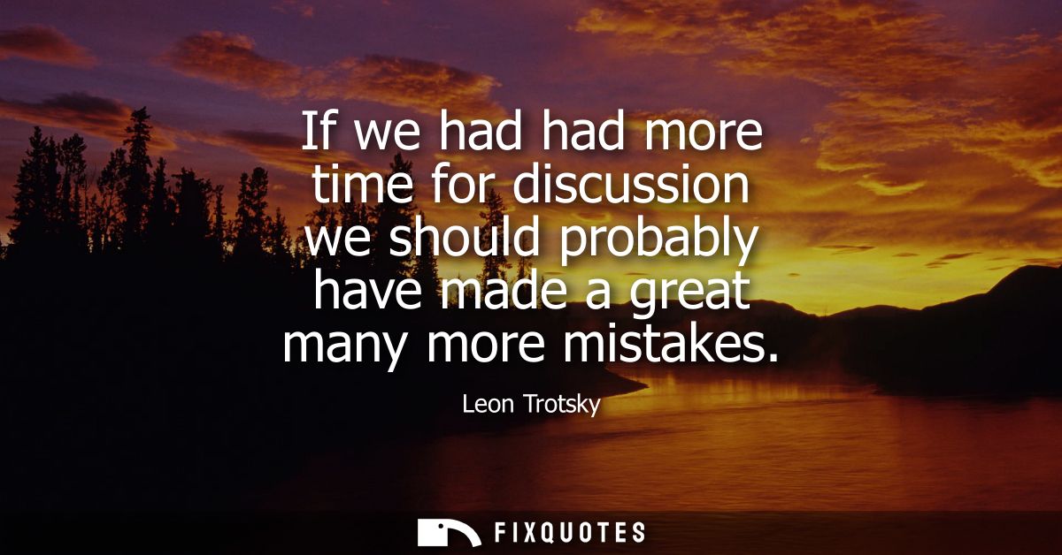 If we had had more time for discussion we should probably have made a great many more mistakes