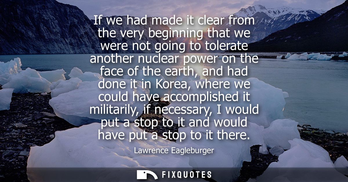 If we had made it clear from the very beginning that we were not going to tolerate another nuclear power on the face of 