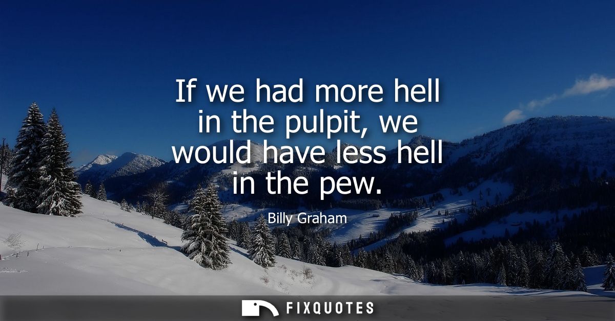 If we had more hell in the pulpit, we would have less hell in the pew