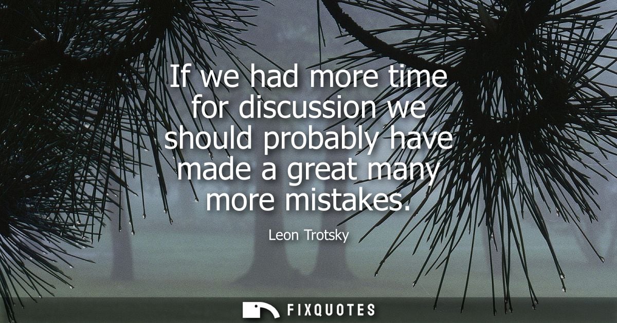 If we had more time for discussion we should probably have made a great many more mistakes