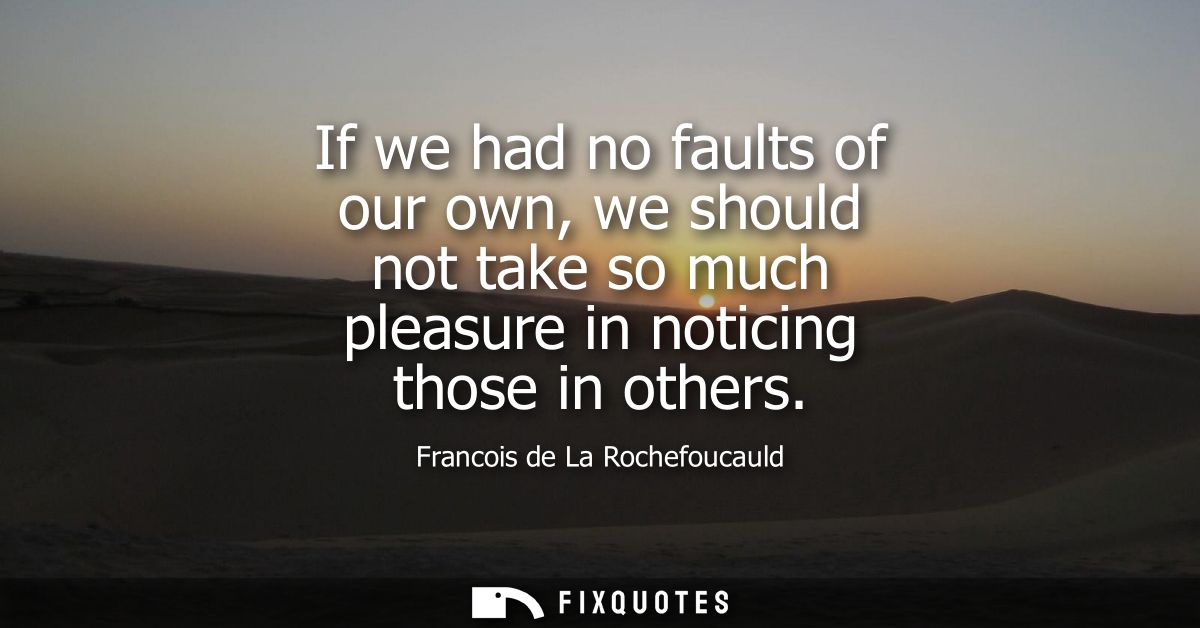 If we had no faults of our own, we should not take so much pleasure in noticing those in others