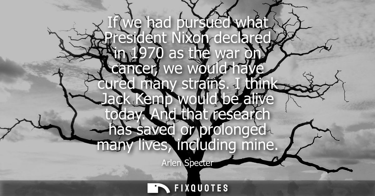 If we had pursued what President Nixon declared in 1970 as the war on cancer, we would have cured many strains. I think 