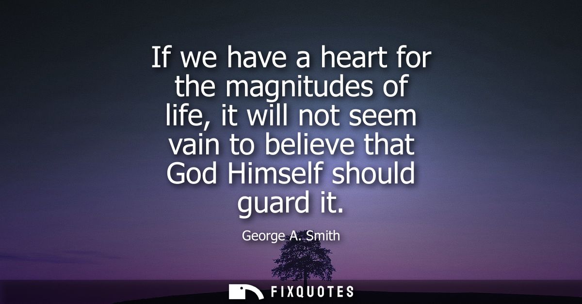 If we have a heart for the magnitudes of life, it will not seem vain to believe that God Himself should guard it