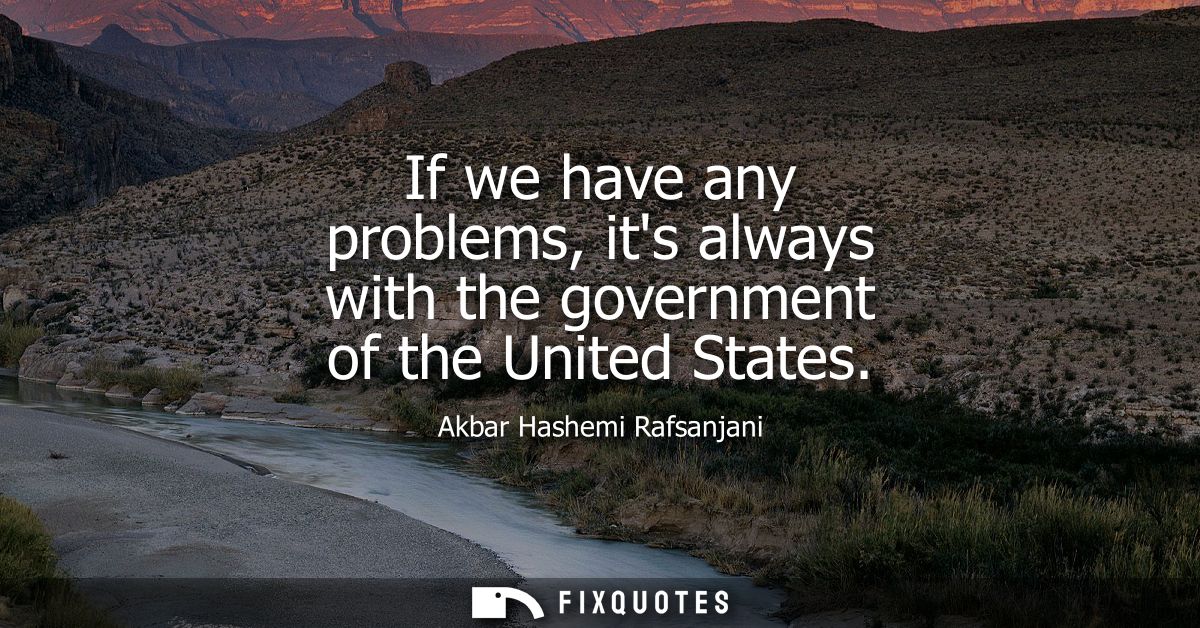 If we have any problems, its always with the government of the United States