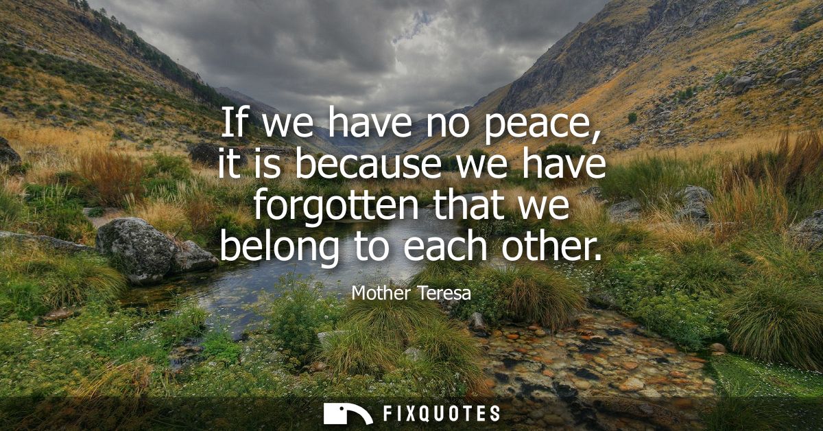 If we have no peace, it is because we have forgotten that we belong to each other