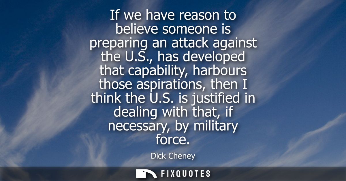 If we have reason to believe someone is preparing an attack against the U.S., has developed that capability, harbours th