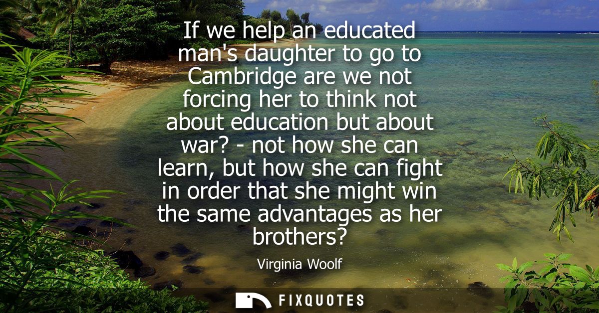 If we help an educated mans daughter to go to Cambridge are we not forcing her to think not about education but about wa