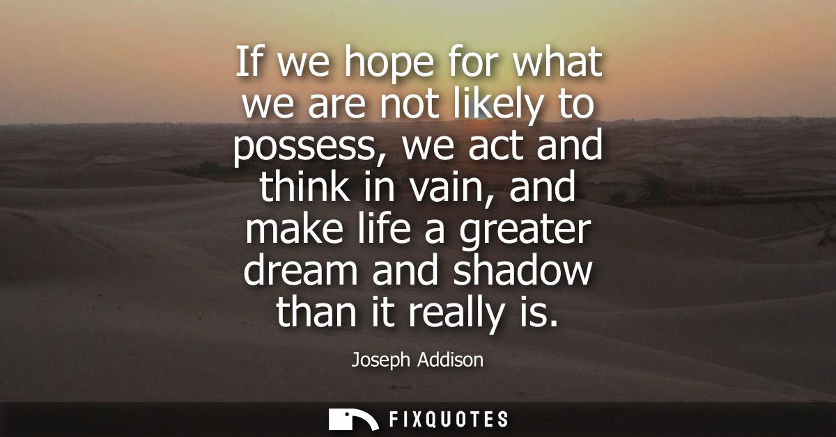 If we hope for what we are not likely to possess, we act and think in vain, and make life a greater dream and shadow tha