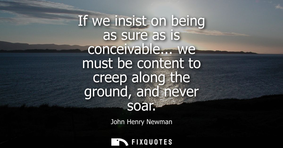 If we insist on being as sure as is conceivable... we must be content to creep along the ground, and never soar
