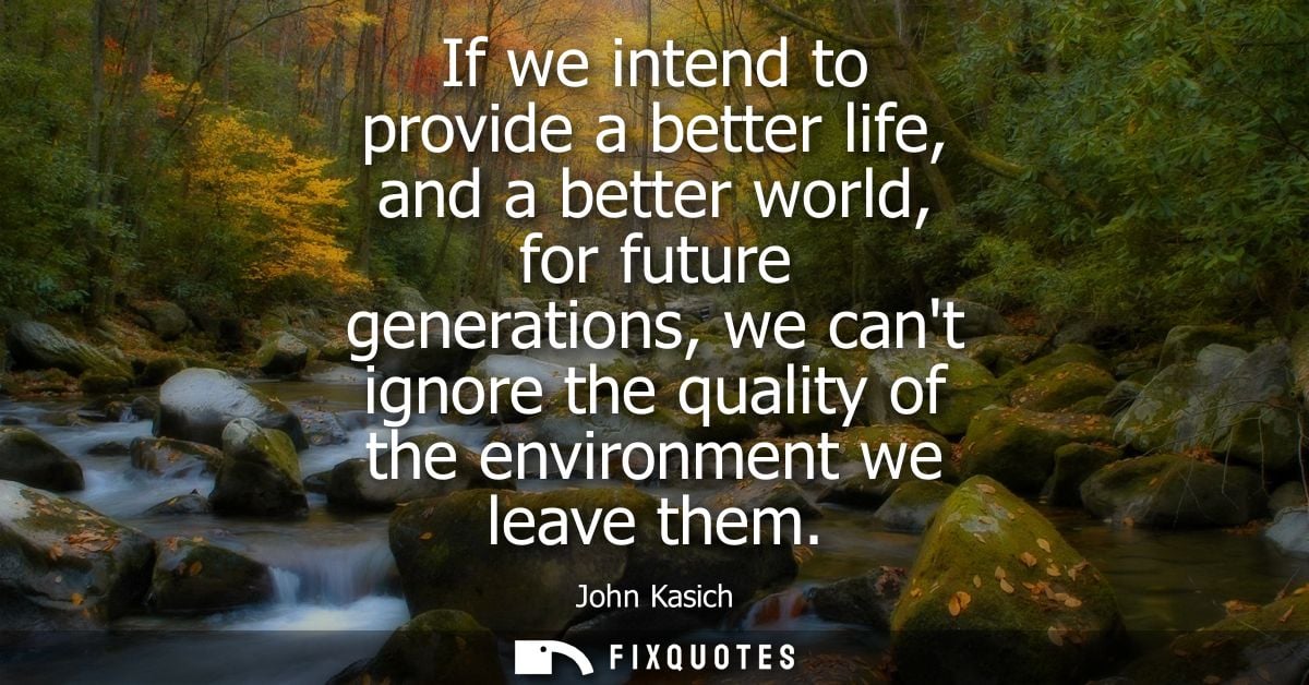 If we intend to provide a better life, and a better world, for future generations, we cant ignore the quality of the env