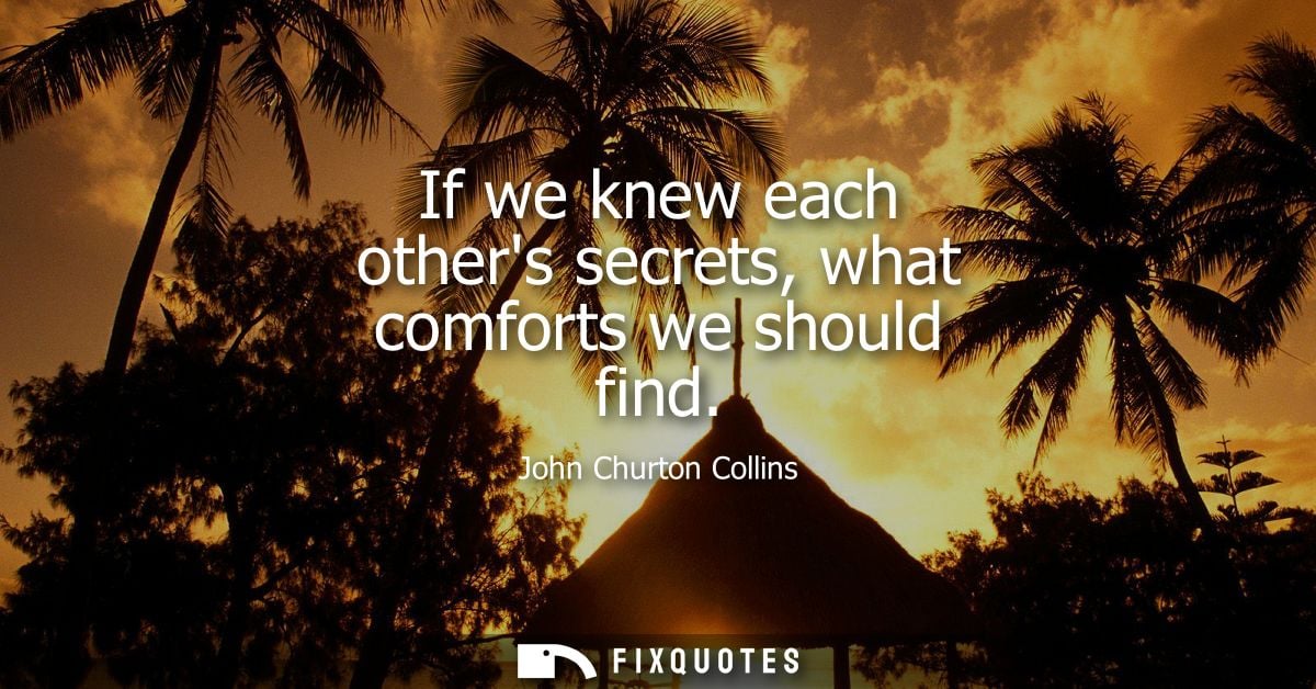 If we knew each others secrets, what comforts we should find