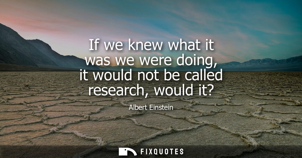 If we knew what it was we were doing, it would not be called research, would it?