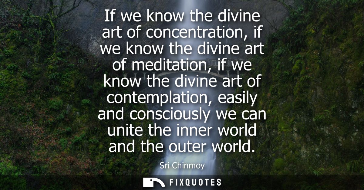If we know the divine art of concentration, if we know the divine art of meditation, if we know the divine art of contem