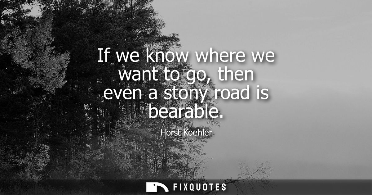 If we know where we want to go, then even a stony road is bearable