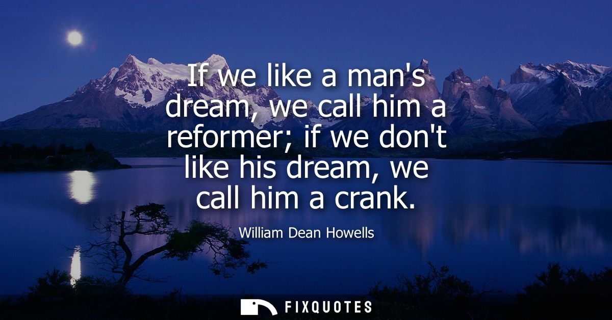 If we like a mans dream, we call him a reformer if we dont like his dream, we call him a crank