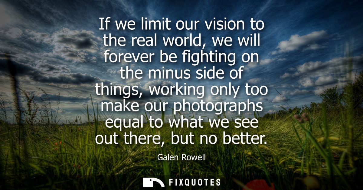 If we limit our vision to the real world, we will forever be fighting on the minus side of things, working only too make