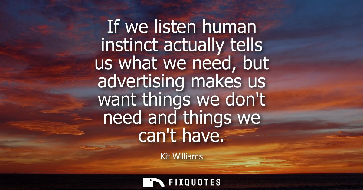 If we listen human instinct actually tells us what we need, but advertising makes us want things we dont need and things