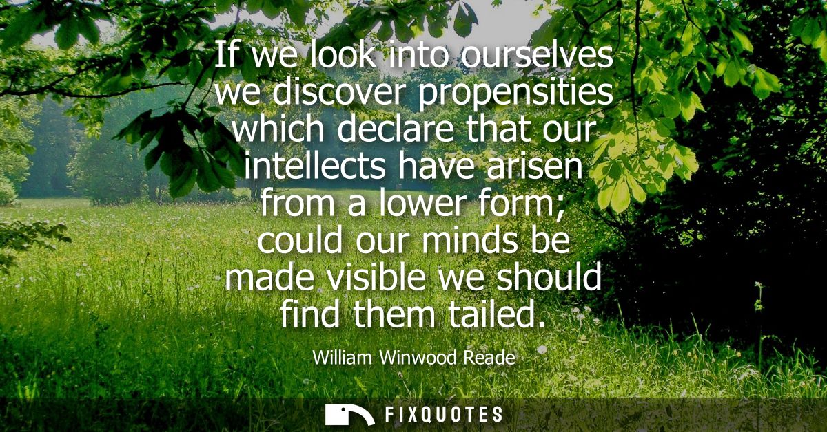 If we look into ourselves we discover propensities which declare that our intellects have arisen from a lower form could