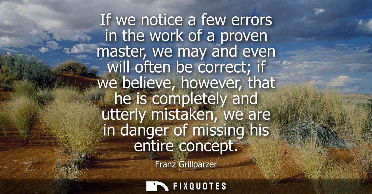 If we notice a few errors in the work of a proven master, we may and even will often be correct if we believe, however, 