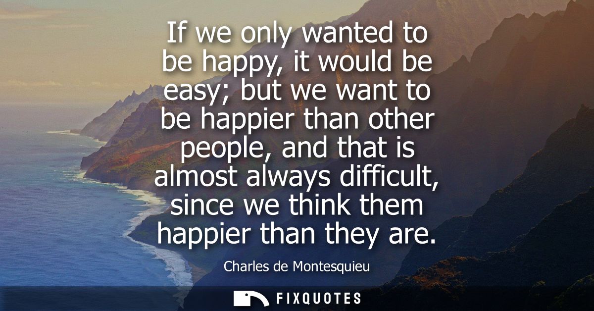 If we only wanted to be happy, it would be easy but we want to be happier than other people, and that is almost always d