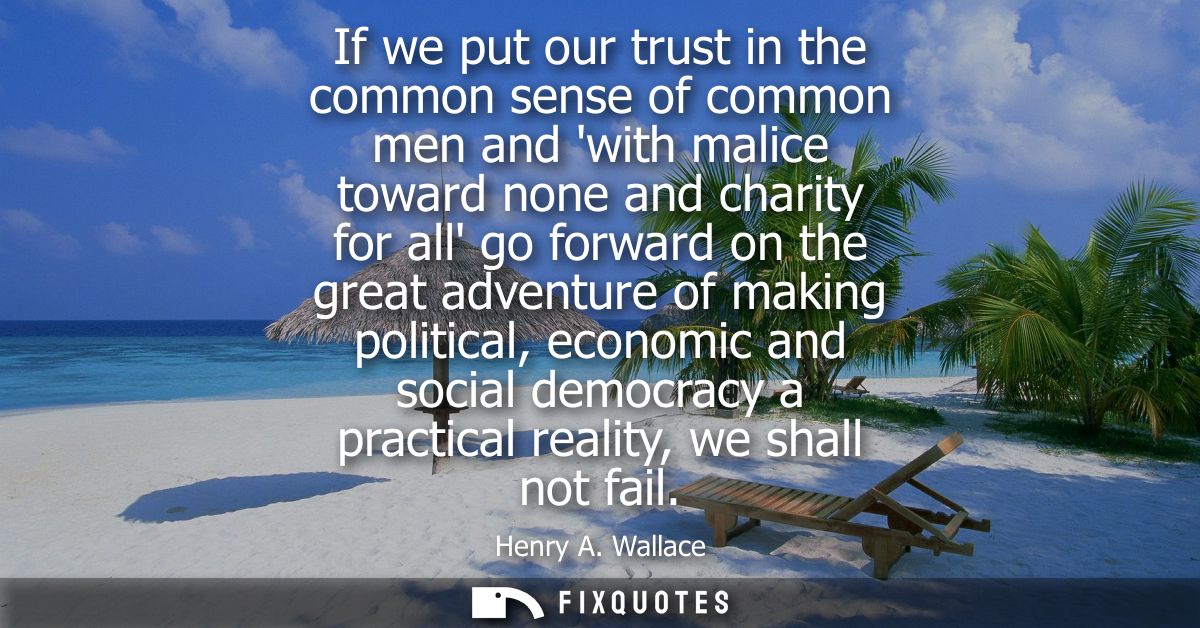 If we put our trust in the common sense of common men and with malice toward none and charity for all go forward on the 