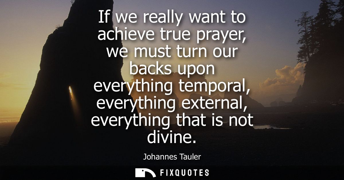 If we really want to achieve true prayer, we must turn our backs upon everything temporal, everything external, everythi