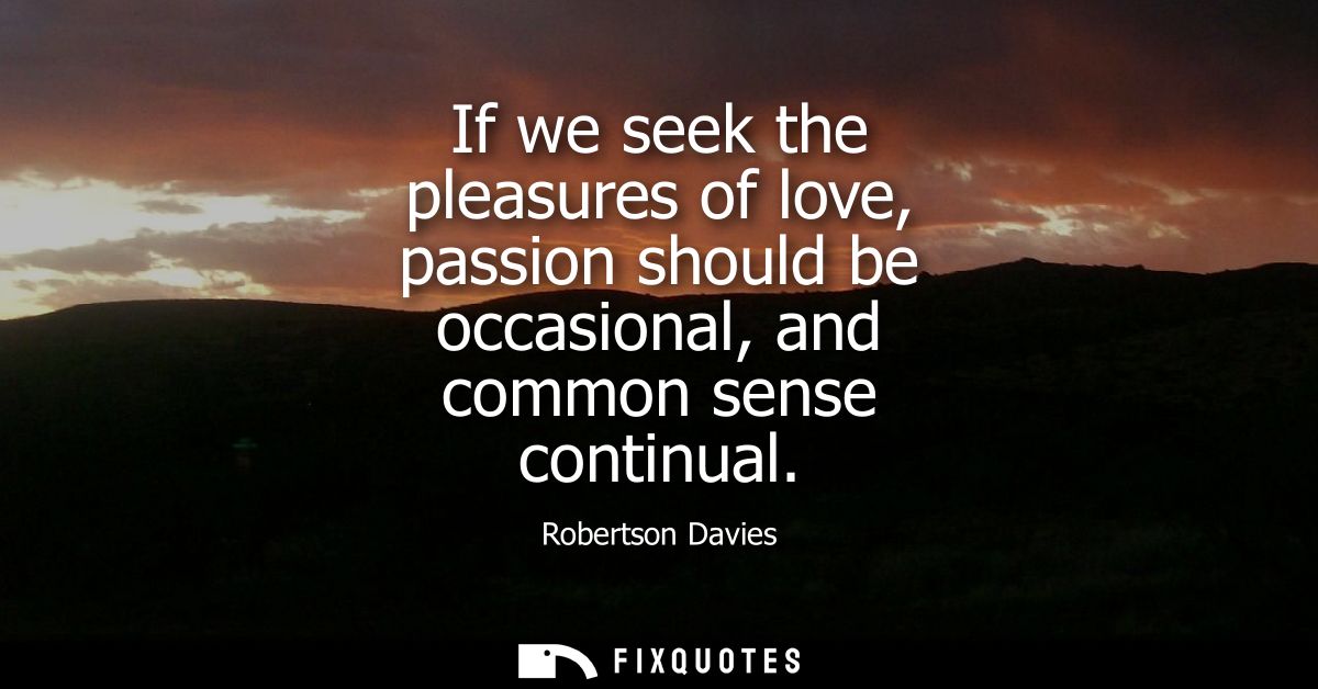 If we seek the pleasures of love, passion should be occasional, and common sense continual