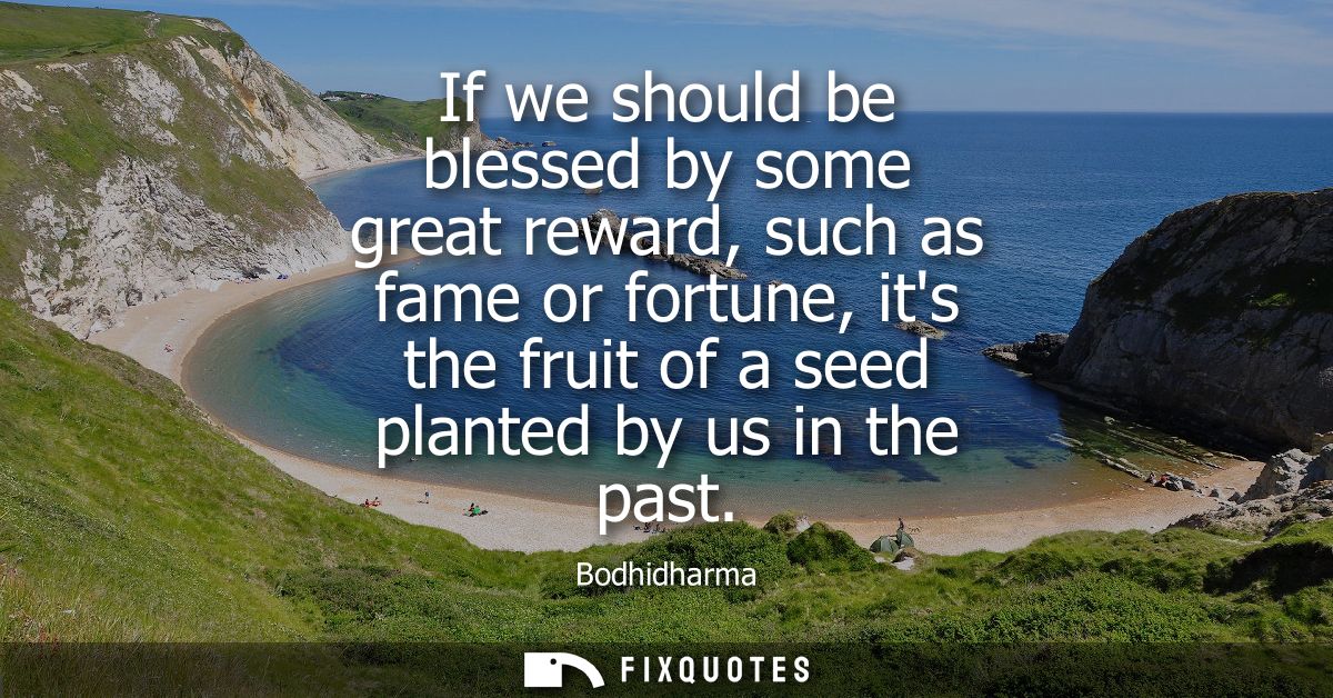 If we should be blessed by some great reward, such as fame or fortune, its the fruit of a seed planted by us in the past