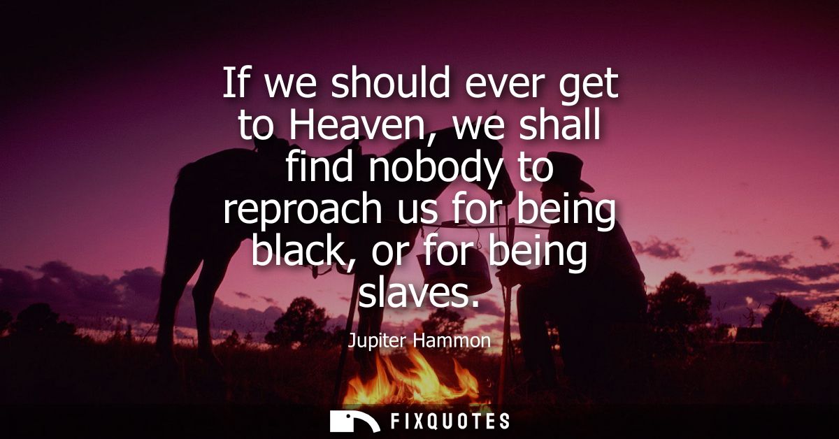 If we should ever get to Heaven, we shall find nobody to reproach us for being black, or for being slaves