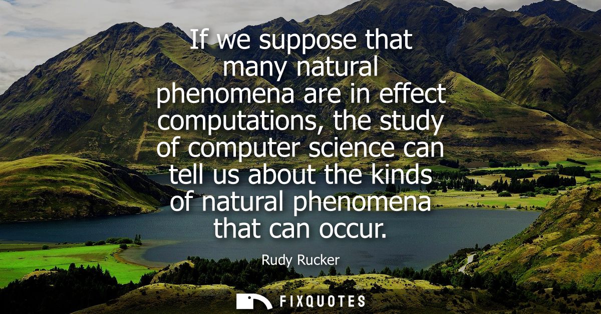 If we suppose that many natural phenomena are in effect computations, the study of computer science can tell us about th