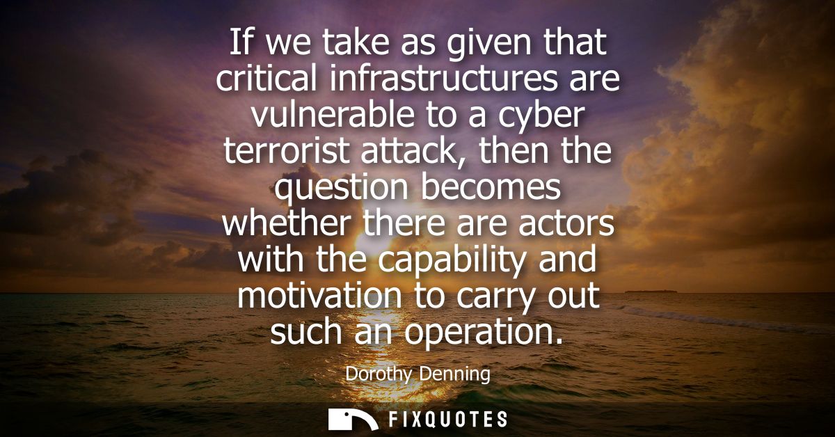 If we take as given that critical infrastructures are vulnerable to a cyber terrorist attack, then the question becomes 