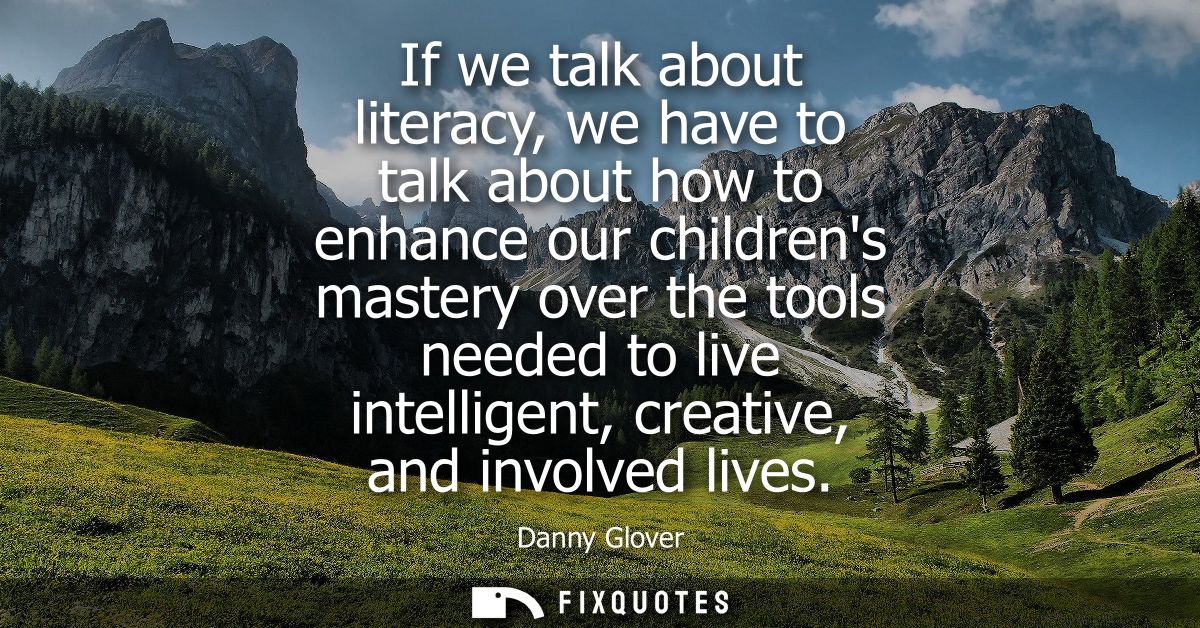 If we talk about literacy, we have to talk about how to enhance our childrens mastery over the tools needed to live inte