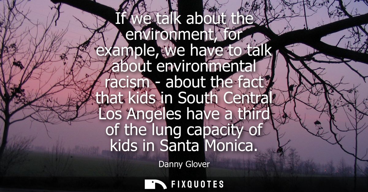 If we talk about the environment, for example, we have to talk about environmental racism - about the fact that kids in 
