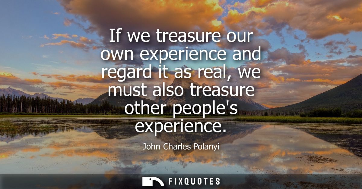 If we treasure our own experience and regard it as real, we must also treasure other peoples experience