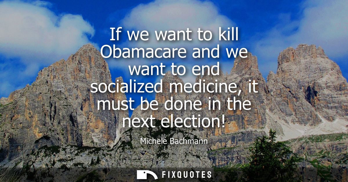 If we want to kill Obamacare and we want to end socialized medicine, it must be done in the next election!
